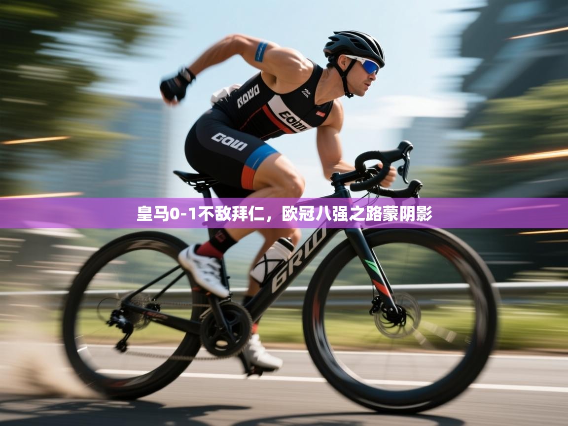 皇马0-1不敌拜仁，欧冠八强之路蒙阴影