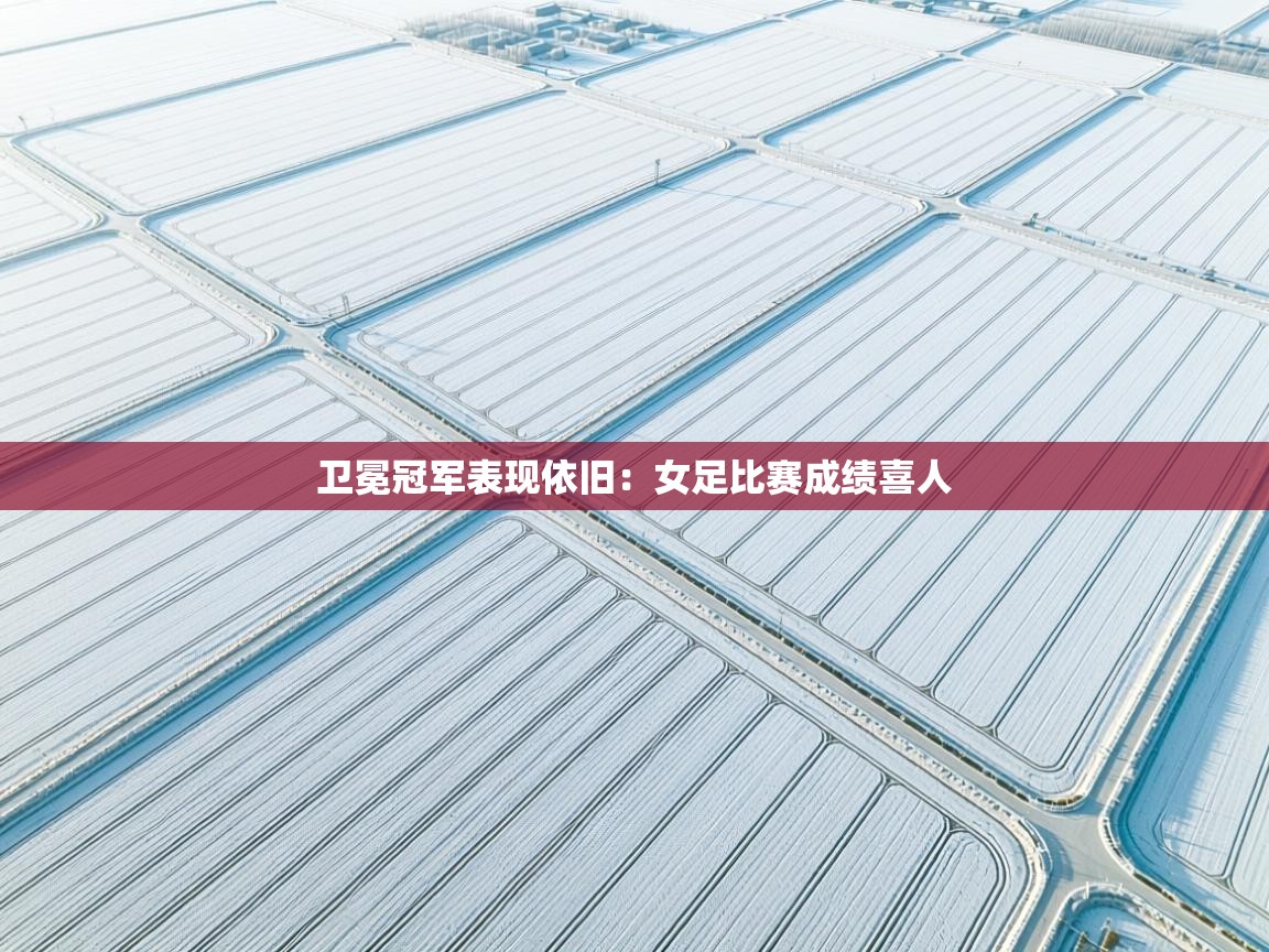 卫冕冠军表现依旧：女足比赛成绩喜人  第1张