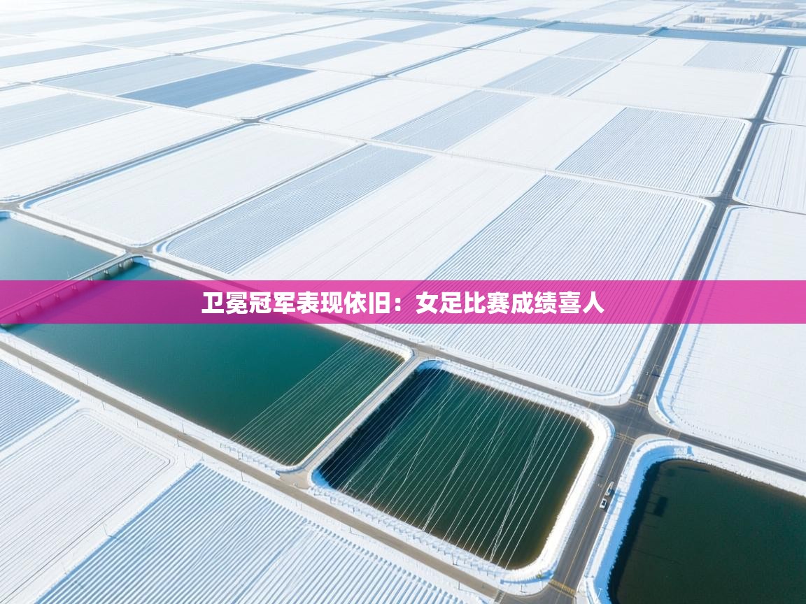 卫冕冠军表现依旧：女足比赛成绩喜人  第2张