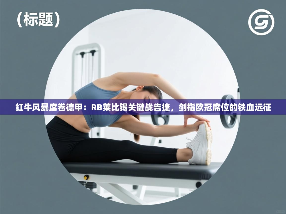 红牛风暴席卷德甲：RB莱比锡关键战告捷，剑指欧冠席位的铁血远征