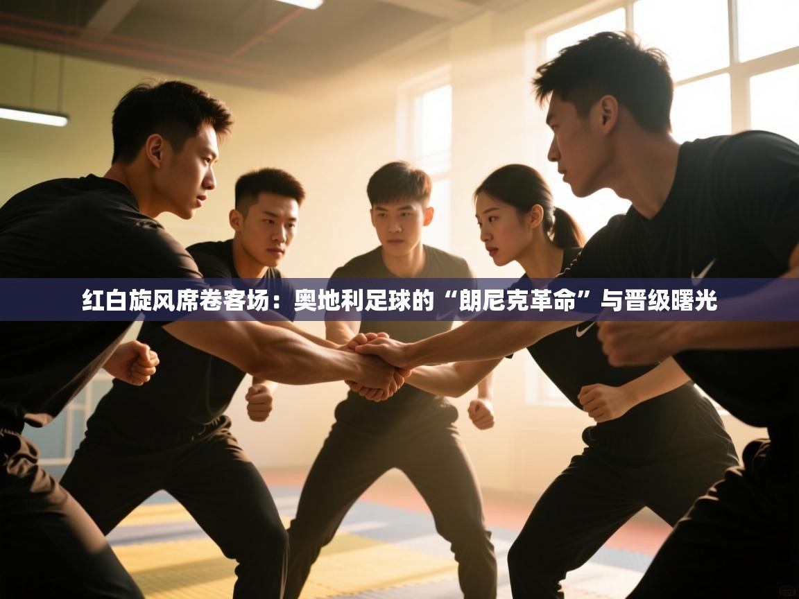 红白旋风席卷客场：奥地利足球的“朗尼克革命”与晋级曙光