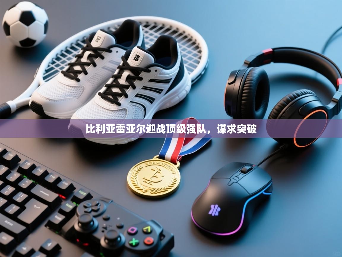 比利亚雷亚尔迎战顶级强队，谋求突破  第2张