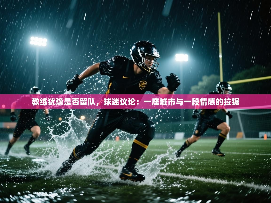 教练犹豫是否留队，球迷议论：一座城市与一段情感的拉锯