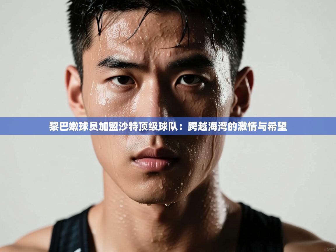 黎巴嫩球员加盟沙特顶级球队：跨越海湾的激情与希望